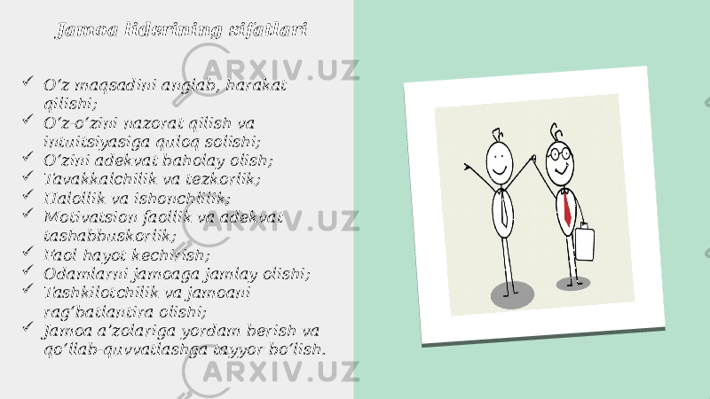 Jamoa liderining sifatlari  Oʻz maqsadini anglab, harakat qilishi;  Oʻz-oʻzini nazorat qilish va intuitsiyasiga quloq solishi;  Oʻzini adekvat baholay olish;  Tavakkalchilik va tezkorlik;  Halollik va ishonchlilik;  Motivatsion faollik va adekvat tashabbuskorlik;  Faol hayot kechirish;  Odamlarni jamoaga jamlay olishi;  Tashkilotchilik va jamoani ragʻbatlantira olishi;  Jamoa aʼzolariga yordam berish va qoʻllab-quvvatlashga tayyor boʻlish. 