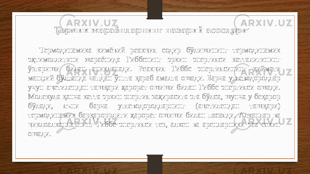 Термик жараёнларнинг назарий асослари Термодинамика кимёвий реакция содир бўлишининг термодинамик эҳтимоллигини жараёнида Гиббснинг эркин энергияси катталигининг ўзгариши билан аниқланади. Реакция Гиббс энергиясининг қиймати манфий бўлганда чапдан ўнгга қараб амалга ошади. Барча углеводородлар учун ацетилендан ташқари ҳарорат ошиши билан Гиббс энергияси ошади. Молекула қанча катта эркин энергия заҳирасига эга бўлса, шунча у беқарор бўлади, яъни барча углеводородларнинг (ацетилендан ташқари) термодинамик барқароррлиги ҳарорат ошиши билан пасаяди. Алканлар ва циклоалканларнинг Гиббс энергияси тез, алкен ва аренларники эса секин ошади. 