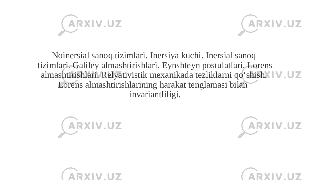 Noinersial sanoq tizimlari. Inersiya kuchi. Inersial sanoq tizimlari. Galiley almashtirishlari. Eynshteyn postulatlari. Lorens almashtirishlari. Relyativistik mexanikada tezliklarni qoʻshish. Lorens almashtirishlarining harakat tenglamasi bilan invariantliligi. 