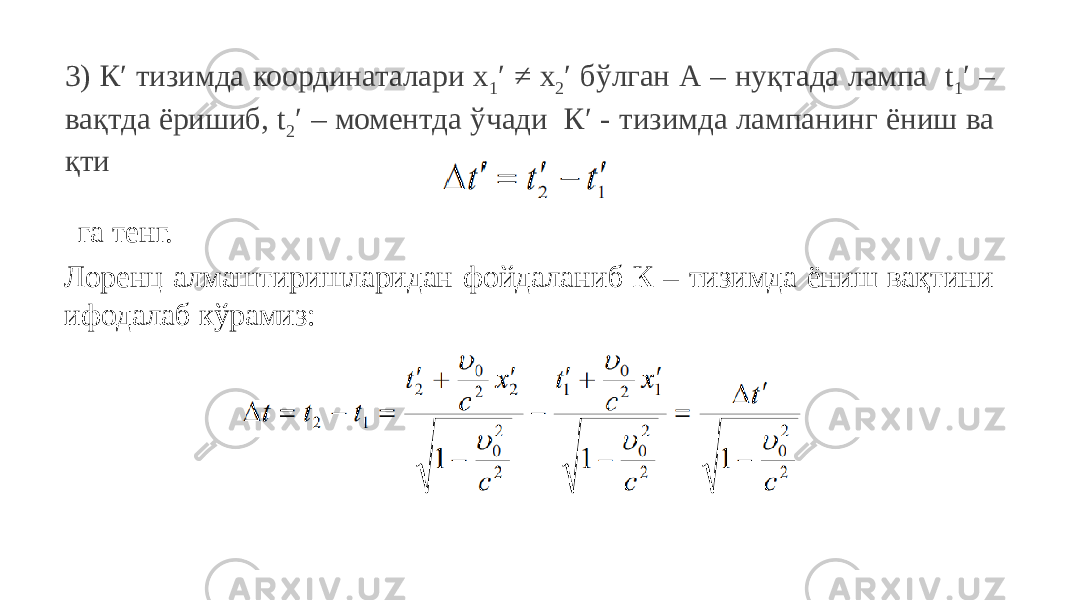 3) К′ тизимда координаталари x 1 ′ ≠ x 2 ′ бўлган А – нуқтада лампа t 1 ′ – вақтда ёришиб, t 2 ′ – моментда ўчади К′ - тизимда лампанинг ёниш ва қти га тенг. Лоренц алмаштиришларидан фойдаланиб К – тизимда ёниш вақтини ифодалаб кўрамиз: 