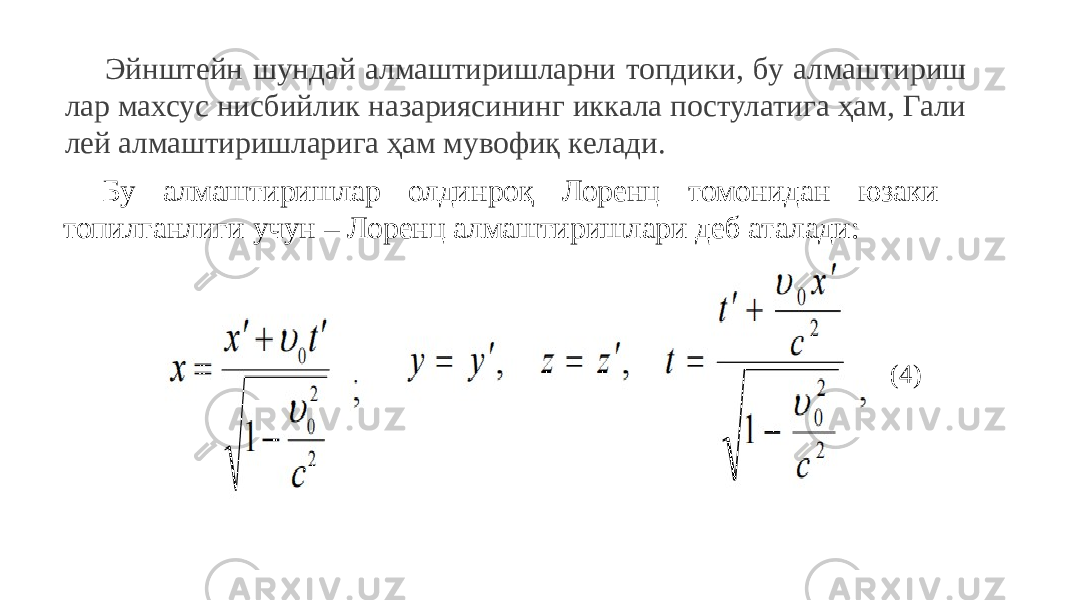 Эйнштейн шундай алмаштиришларни топдики, бу алмаштириш лар махсус нисбийлик назариясининг иккала постулатига ҳам, Гали лей алмаштиришларига ҳам мувофиқ келади. Бу алмаштиришлар олдинроқ Лоренц томонидан юзаки топилганлиги учун – Лоренц алмаштиришлари деб аталади: (4) 