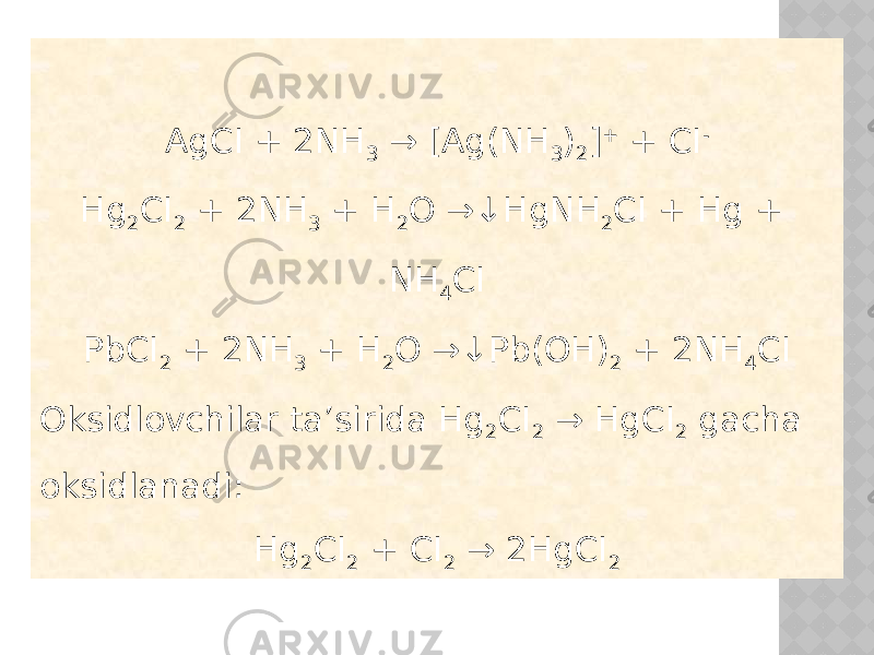 AgCI + 2NH 3 → [Ag(NH 3 ) 2 ] + + CI - Hg 2 CI 2 + 2NH 3 + H 2 O →↓HgNH 2 CI + Hg + NH 4 CI PbCI 2 + 2NH 3 + H 2 O →↓Pb(OH) 2 + 2NH 4 CI Oksidlovchilar ta’sirida Hg 2 CI 2 → HgCI 2 gacha oksidlanadi: Hg 2 CI 2 + CI 2 → 2HgCI 2 