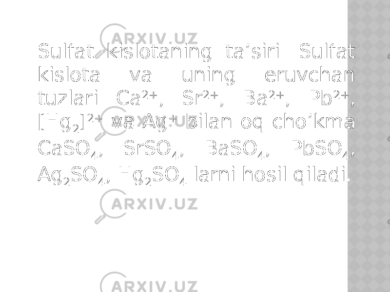 Sulfat kislotaning ta’siri. Sulfat kislota va uning eruvchan tuzlari Ca 2+ , Sr 2+ , Ba 2+ , Pb 2+ , [Hg 2 ] 2+ va Ag + bilan oq cho’kma CaSO 4 , SrSO 4 , BaSO 4 , PbSO 4 , Ag 2 SO 4 , Hg 2 SO 4 larni hosil qiladi. 