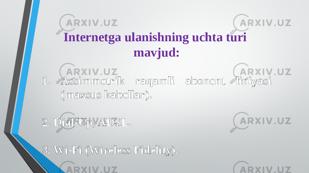 Internetga ulanishning uchta turi mavjud: 1. Assimmetrik raqamli abonent liniyasi (maxsus kabellar). 2. Dial-Up, ADSL. 3. Wi-Fi (Wireless Fidelity). 