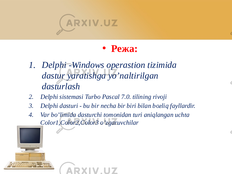 • Режа: 1. Delphi -Windows operastion tizimida dastur yaratishga yo’naltirilgan dasturlash 2. Delphi sistemasi Turbo Pascal 7.0. tilining rivoji 3. Delphi dasturi - bu bir necha bir biri bilan boғliq fayllardir. 4. Var bo’limida dasturchi tomonidan turi aniqlangan uchta Color1,Color2,Color3 o’zgaruvchilar 