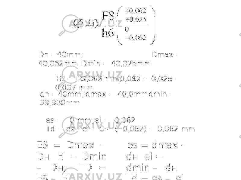 dn =40mm; dmax = 40,0mm dmin = 39,938mm es = 0 mm; ei = -0,062 Td = e s – ei = 0 – (- 0,062) = 0,062 mmDn =40mm; Dmax = 40,062mm Dmin = 40,025mm ES = +0,062 mm; EI = 0,025TD = ES – EI = +0,062 – 0,025 = 0,037 mm ЕS = Dmax – Dн EI = Dmin – Dн; TD = ES – EI es = dmax – dн ei = dmin – dн Td = es – ei 