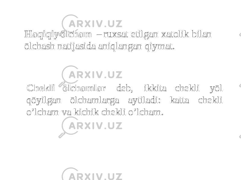 Haqiq i y ō l ch a m – r u xsat et i lg an xatol i k bila n ō lc ha s h natijasida aniqlangan qiymat. Chеkli ōlchamlar dеb, ikkita chеkli yōl qōyilgan ōlchamlarga aytiladi: katta chekli o’lcham va kichik chekli o’lcham. 