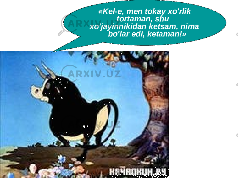 «Kel-e, men tokay xo&#39;rlik tortaman, shu xo&#39;jayinnikidan ketsam, nima bo&#39;lar edi, ketaman!» 