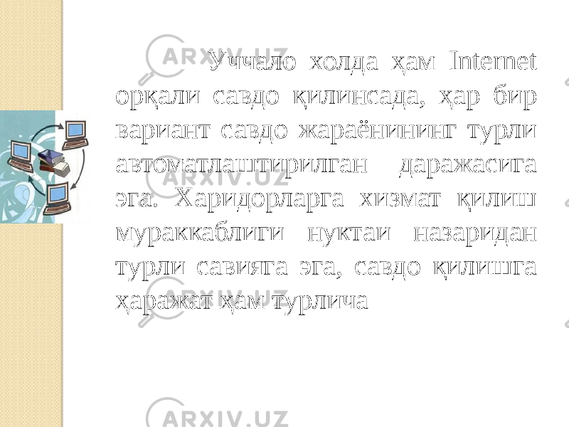  Уччало холда ҳам Internet орқали савдо қилинсада, ҳар бир вариант савдо жараёнининг турли автоматлаштирилган даражасига эга. Харидорларга хизмат қилиш мураккаблиги нуктаи назаридан турли савияга эга, савдо қилишга ҳаражат ҳам турлича . 