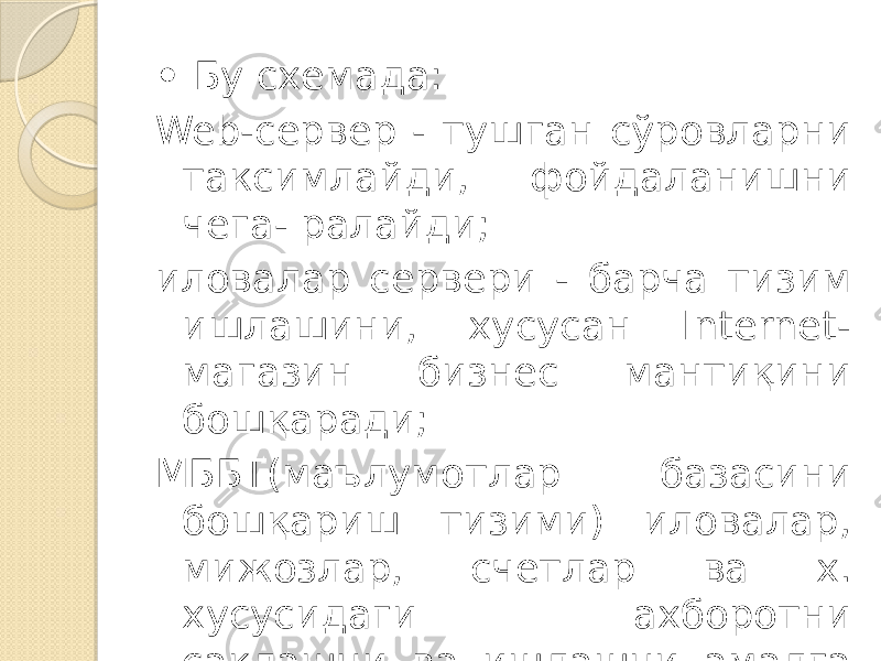 • Бу схемада: Web-сервер - тушган сўровларни таксимлайди, фойдаланишни чега- ралайди; иловалар сервери - барча тизим ишлашини, хусусан Internet- магазин бизнес мантиқини бошқаради; МББТ(маълумотлар базасини бошқариш тизими) иловалар, мижозлар, счетлар ва х. хусусидаги ахборотни саклашни ва ишлашни амалга оширади. 