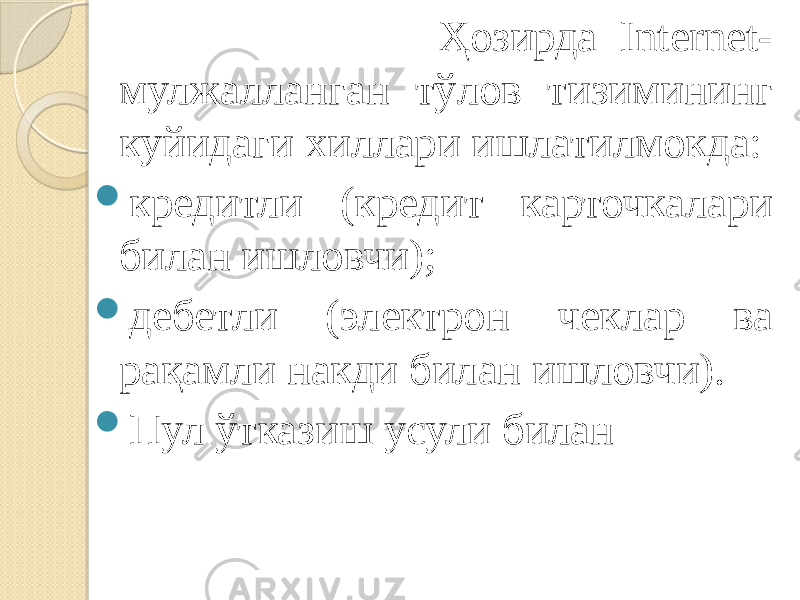  Ҳозирда Internet- мулжалланган тўлов тизимининг куйидаги хиллари ишлатилмокда:  кредитли (кредит карточкалари билан ишловчи);  дебетли (электрон чеклар ва рақамли накди билан ишловчи).  Пул ўтказиш усули билан 