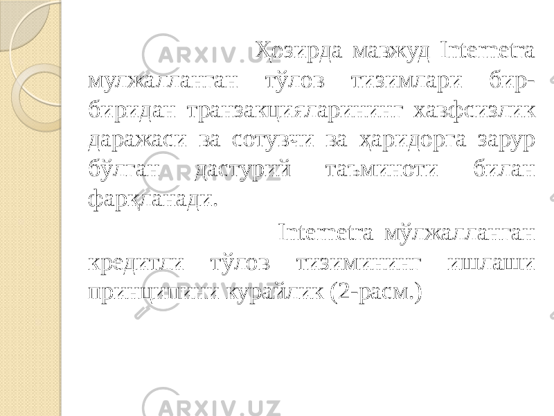  Ҳозирда мавжуд Internetra мулжалланган тўлов тизимлари бир- биридан транзакцияларининг хавфсизлик даражаси ва сотувчи ва ҳаридорга зарур бўлган дастурий таъминоти билан фарқланади. Internetra мўлжалланган кредитли тўлов тизимининг ишлаши принципини курайлик (2-расм.) 