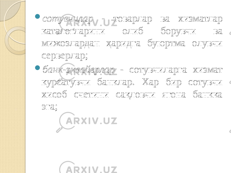  сотувчилар - товарлар ва хизматлар каталогларини олиб борувчи ва мижозлардан ҳаридга буюртма олувчи серверлар;  банк-эквайерлар - сотувчиларга хизмат курсатувчи банклар. Хар бир сотувчи хисоб счетини сақловчи ягона банкка эга; 