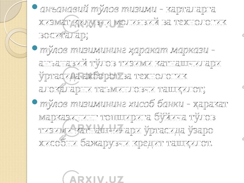  анъанавий тўлов тизими - карталарга хизмат қилувчи молиявий ва технологик воситалар;  тўлов тизимининг ҳаракат маркази - анъанавий тўлов тизи ми катнашчилари ўртасида ахборот ва технологик алоқаларни таъминловчи ташқилот;  тўлов тизимининг хисоб банки - ҳаракат марказининг топширига бўйича тўлов тизими катнашчилари ўртасида ўзаро хисобни бажарувчи кредит ташқилот. 