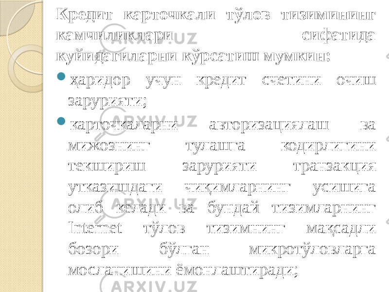 Кредит карточкали тўлов тизимининг камчиликлари сифатида куйидагиларни кўрсатиш мумкин:  ҳаридор учун кредит счетини очиш зарурияти;  карточкаларни авторизациялаш ва мижознинг тулашга кодирлигини текшириш зарурияти транзакция утказишдаги чиқимларнинг усишига олиб келади ва бундай тизимларнинг Internet тўлов тизимнинг мақсадли бозори бўлган микротўловларга мосланишини ёмонлаштиради; 