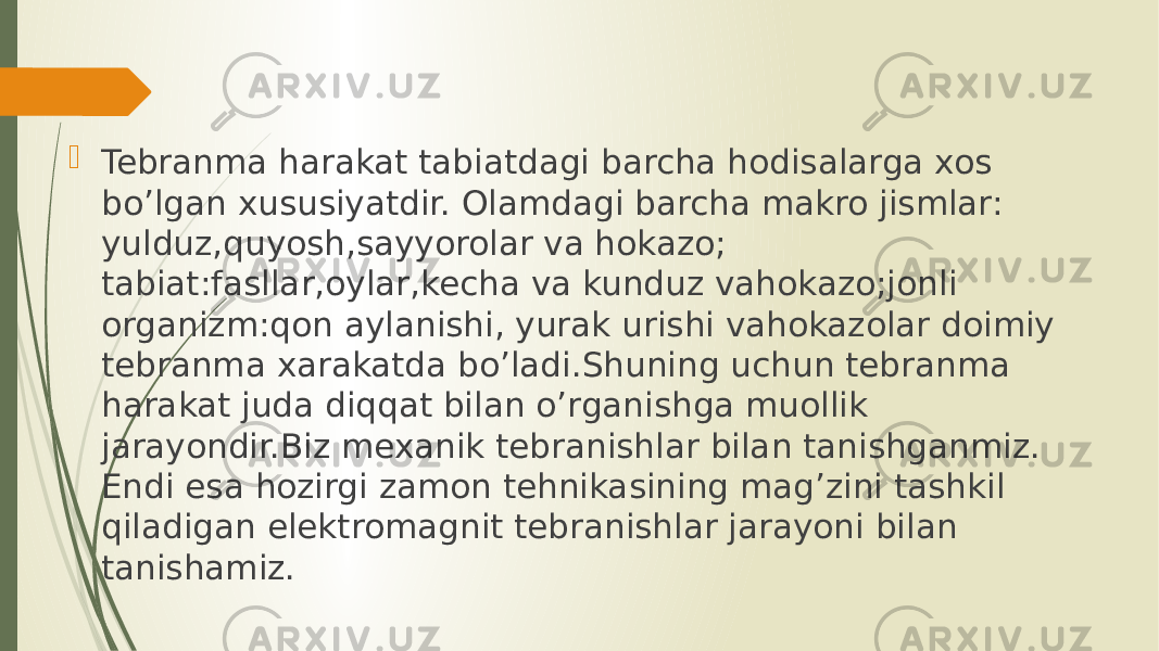  Tebranma harakat tabiatdagi barcha hodisalarga xos bo’lgan xususiyatdir. Olamdagi barcha makro jismlar: yulduz,quyosh,sayyorolar va hokazo; tabiat:fasllar,oylar,kecha va kunduz vahokazo;jonli organizm:qon aylanishi, yurak urishi vahokazolar doimiy tebranma xarakatda bo’ladi.Shuning uchun tebranma harakat juda diqqat bilan o’rganishga muollik jarayondir.Biz mexanik tebranishlar bilan tanishganmiz. Endi esa hozirgi zamon tehnikasining mag’zini tashkil qiladigan elektromagnit tebranishlar jarayoni bilan tanishamiz. 