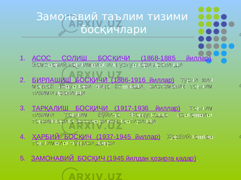 Замонавий таълим тизими босқичлари 1. АСОС СОЛИШ БОСҚИЧИ (1868-1885 йиллар) . Замонавий таълимнинг илк устунлари яратилди. 2. БИРЛАШИШ БОСҚИЧИ (1886-1916 йиллар) . Турли хил мактаб қонунлари чиқа бошлади, систематик таълим тизими яратилди. 3. ТАРҚАЛИШ БОСҚИЧИ (1917-1936 йиллар) . Таълим тизими Таълим бўйича Фавқулодда кенгашнинг тавсияларига асосан ривожлантирилди. 4. ҲАРБИЙ БОСҚИЧ (1937-1945 йиллар) . Ҳарбийлашган таълимнинг чўққиси даври. 5. ЗАМОНАВИЙ БОСҚИЧ (1945 йилдан ҳозирга қадар) . 