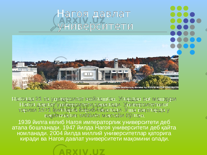 Нагоя давлат университети Нагояда 21 та университет жойлашган. Улардан энг машҳури Нагоя давлат университети саналади. Университетнинг тарихи 1871 йилларга бориб тақалади. Ўша вақтларда у вақтинчалик тиббиёт мактаби бўлган. 1939 йилга келиб Нагоя императорлик университети деб атала бошланади. 1947 йилда Нагоя университети деб қайта номланади. 2004 йилда миллий университетлар қаторига киради ва Нагоя давлат университети мақомини олади. 