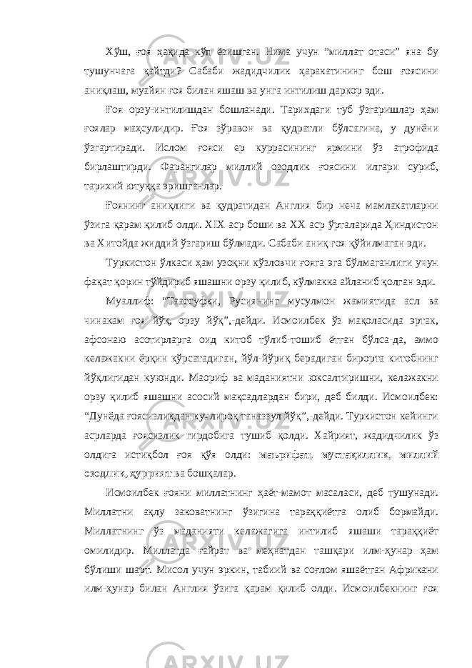 Хўш, ғоя ҳақида кўп ёзишган. Нима учун “миллат отаси” яна бу тушунчага қайтди? Сабаби жадидчилик ҳаракатининг бош ғоясини аниқлаш, муайян ғоя билан яшаш ва унга интилиш даркор эди. Ғоя орзу-интилишдан бошланади. Тарихдаги туб ўзгаришлар ҳам ғоялар маҳсулидир. Ғоя зўравон ва қудратли бўлсагина, у дунёни ўзгартиради. Ислом ғояси ер куррасининг ярмини ўз атрофида бирлаштирди. Фарангилар миллий озодлик ғоясини илгари суриб, тарихий ютуққа эришганлар. Ғоянинг аниқлиги ва қудратидан Англия бир неча мамлакатларни ўзига қарам қилиб олди. ХIX аср боши ва XX аср ўрталарида Ҳиндистон ва Хитойда жиддий ўзгариш бўлмади. Сабаби аниқ ғоя қўйилмаган эди. Туркистон ўлкаси ҳам узоқни кўзловчи ғояга эга бўлмаганлиги учун фақат қорин тўйдириб яшашни орзу қилиб, кўлмакка айланиб қолган эди. Муаллиф: “Таассуфки, Русиянинг мусулмон жамиятида асл ва чинакам ғоя йўқ, орзу йўқ”,-дейди. Исмоилбек ўз мақоласида эртак, афсонаю асотирларга оид китоб тўлиб-тошиб ётган бўлса-да, аммо келажакни ёрқин кўрсатадиган, йўл-йўриқ берадиган бирорта китобнинг йўқлигидан куюнди. Маориф ва маданиятни юксалтиришни, келажакни орзу қилиб яшашни асосий мақсадлардан бири, деб билди. Исмоилбек: “Дунёда ғоясизликдан кучлироқ таназзул йўқ”,-дейди. Туркистон кейинги асрларда ғоясизлик гирдобига тушиб қолди. Хайрият, жадидчилик ўз олдига истиқбол ғоя қўя олди: маърифат, мустақиллик, миллий озодлик, ҳуррият ва бошқалар. Исмоилбек ғояни миллатнинг ҳаёт-мамот масаласи, деб тушунади. Миллатни ақлу заковатнинг ўзигина тараққиётга олиб бормайди. Миллатнинг ўз маданияти келажагига интилиб яшаши тараққиёт омилидир. Миллатда ғайрат ва меҳнатдан ташқари илм-ҳунар ҳам бўлиши шарт. Мисол учун эркин, табиий ва соғлом яшаётган Африкани илм-ҳунар билан Англия ўзига қарам қилиб олди. Исмоилбекнинг ғоя 