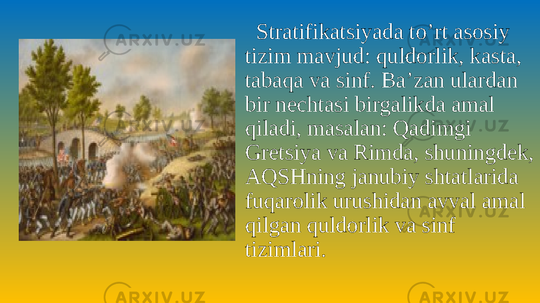  Stratifikatsiyada to’rt asosiy tizim mavjud: quldorlik, kasta, tabaqa va sinf. Ba’zan ulardan bir nechtasi birgalikda amal qiladi, masalan: Qadimgi Gretsiya va Rimda, shuningdek, AQSHning janubiy shtatlarida fuqarolik urushidan avval amal qilgan quldorlik va sinf tizimlari. 