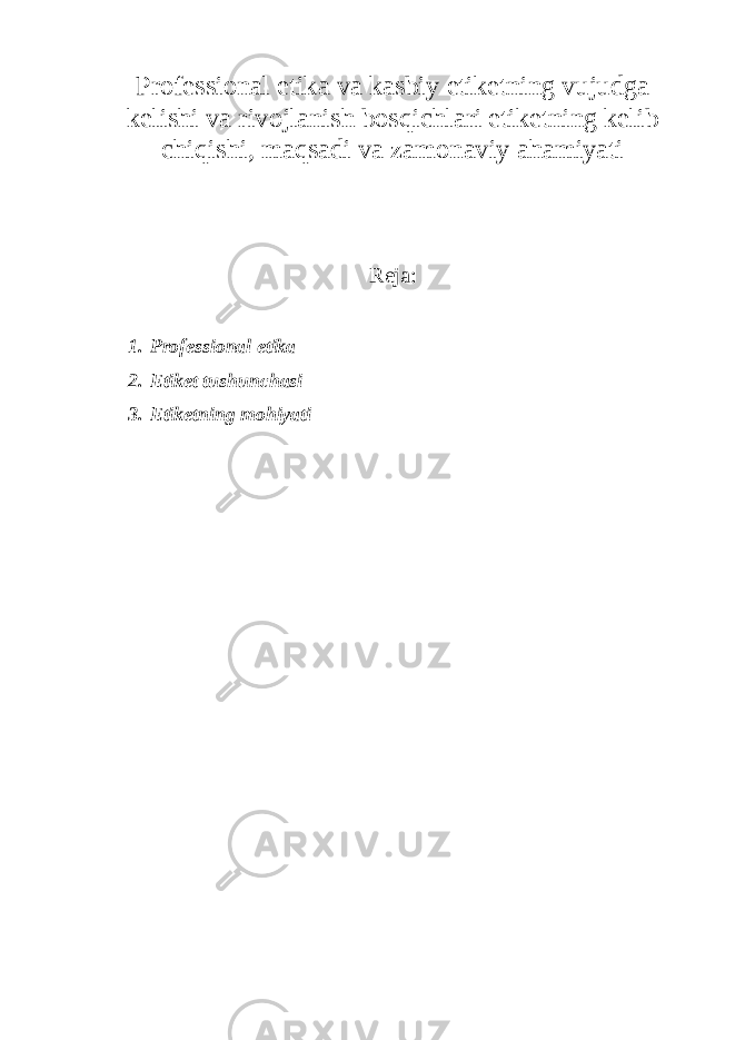 Professional etika va kasbiy etiketning vujudga kelishi va rivojlanish bosqichlari etiketning kelib chiqishi, maqsadi va zamonaviy ahamiyati Reja: 1. Professional etika 2. Etiket tushunchasi 3. Etiketning mohiyati 