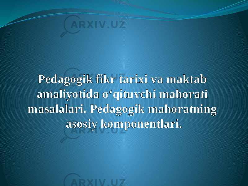 Pеdаgоgik fikr tаrixi vа mаktаb аmаliyotidа o‘qituvchi mаhоrаti mаsаlаlаri. Pedagogik mahoratning asosiy komponentlari . 