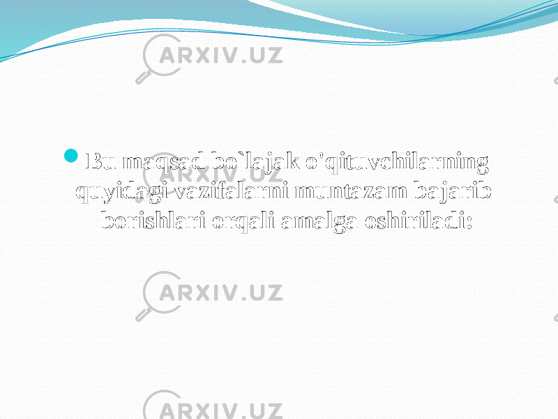  Bu maqsad bo`lajak o&#39;qituvchilarning quyidagi vazifalarni muntazam bajarib borishlari orqali amalga oshiriladi: 