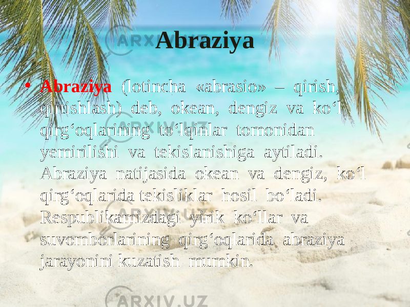 Abraziya • Abraziya (lotincha «abrasio» – qirish, qirtishlash) deb, okean, dengiz va ko‘l qirg‘oqlarining to‘lqinlar tomonidan yemirilishi va tekislanishiga aytiladi. Abraziya natijasida okean va dengiz, ko‘l qirg‘oqlarida tekisliklar hosil bo‘ladi. Respublikamizdagi yirik ko‘llar va suvomborlarining qirg‘oqlarida abraziya jarayonini kuzatish mumkin. 