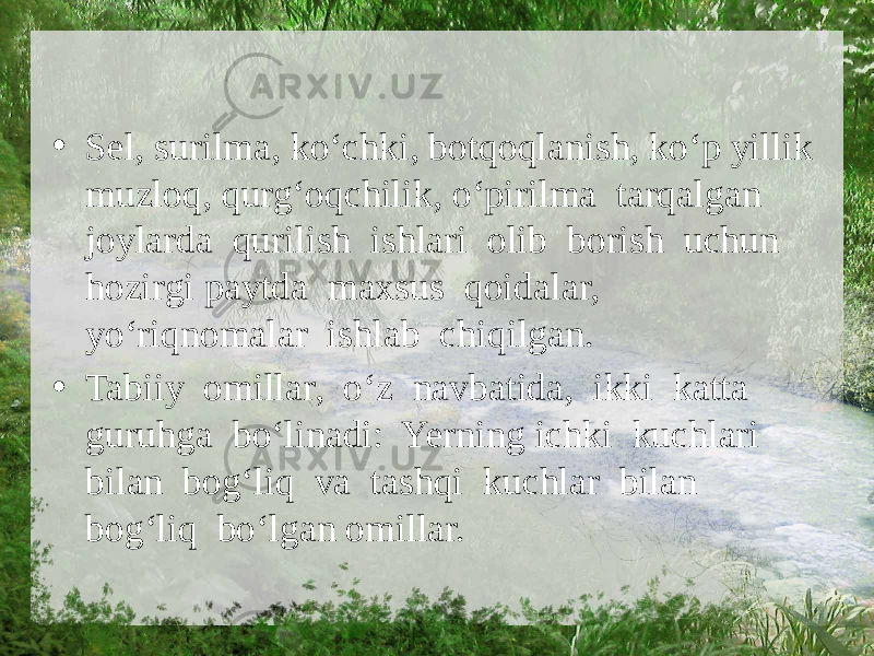 • Sel, surilma, ko‘chki, botqoqlanish, ko‘p yillik muzloq, qurg‘oqchilik, o‘pirilma tarqalgan joylarda qurilish ishlari olib borish uchun hozirgi paytda maxsus qoidalar, yo‘riqnomalar ishlab chiqilgan. • Tabiiy omillar, o‘z navbatida, ikki katta guruhga bo‘linadi: Yerning ichki kuchlari bilan bog‘liq va tashqi kuchlar bilan bog‘liq bo‘lgan omillar. 