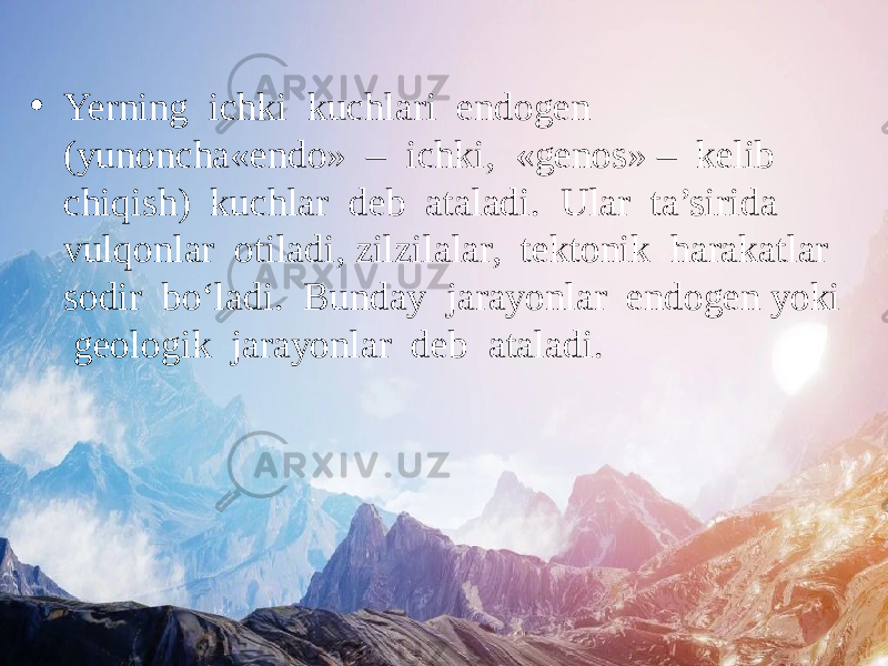 • Yerning ichki kuchlari endogen (yunoncha«endo» – ichki, «genos» – kelib chiqish) kuchlar deb ataladi. Ular ta’sirida vulqonlar otiladi, zilzilalar, tektonik harakatlar sodir bo‘ladi. Bunday jarayonlar endogen yoki geologik jarayonlar deb ataladi. 