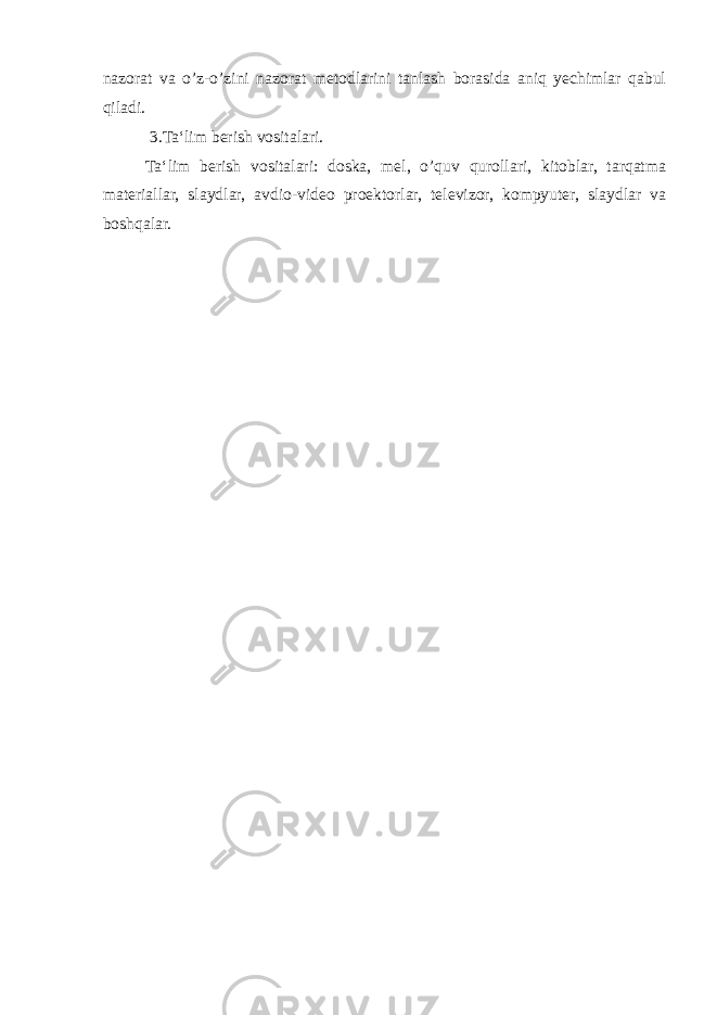 nazorat va o’z-o’zini nazorat metodlarini tanlash borasida aniq yechimlar qabul qiladi. 3.Ta‘lim berish vositalari. Ta‘lim berish vositalari: doska, mel, o’quv qurollari, kitoblar, tarqatma materiallar, slaydlar, avdio-video proektorlar, televizor, kompyuter, slaydlar va boshqalar. 