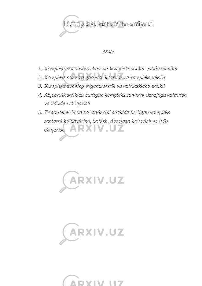 Kompleks sonlar nazariyasi REJA : 1. Kompleks son tushunchasi va kompleks sonlar ustida amallar 2. Kompleks sonning geometrik tasviri va kompleks tekslik 3. Kompleks sonning trigonometrik va ko‘rsatkichli shakli 4. Algebraik shaklda berilgan kompleks sonlarni darajaga ko‘tarish va ildizdan chiqarish 5. Trigonometrik va ko‘rsatkichli shaklda berilgan kompleks sonlarni ko‘paytirish, bo‘lish, darajaga ko‘tarish va ildiz chiqarish 