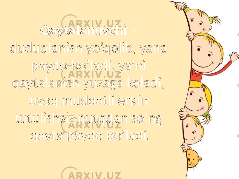 Qaytalanuvchi – duduqlanish yo’qolib, yana paydo bo’ladi, ya’ni qaytalanish yuzaga keladi, uzoq muddatli erkin tutulishsiz nutqdan so’ng qayta paydo bo’ladi. 