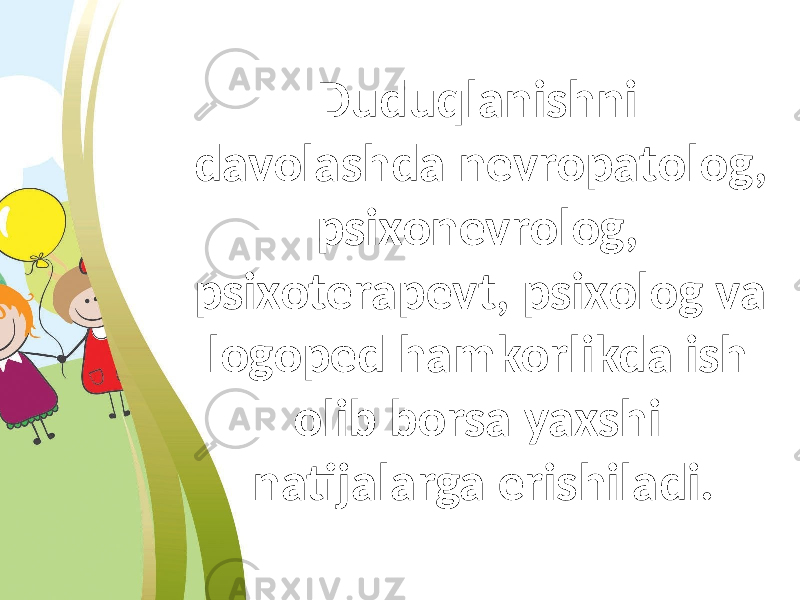 Duduqlanishni davolashda nevropatolog, psixonevrolog, psixoterapevt, psixolog va logoped hamkorlikda ish olib borsa yaxshi natijalarga erishiladi. 