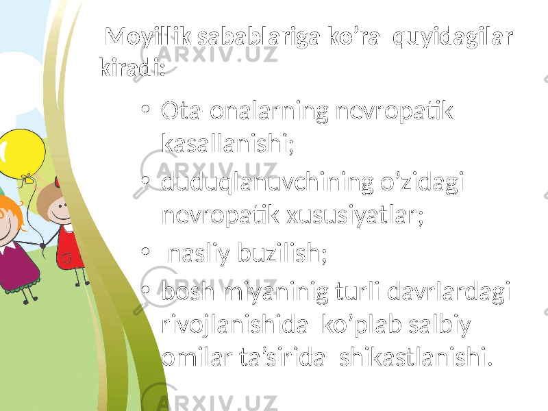  Moyillik sabablariga ko’ra quyidagilar kiradi: • Ota-onalarning nevropatik kasallanishi; • duduqlanuvchining o’zidagi nevropatik xususiyatlar; • nasliy buzilish; • bosh miyaninig turli davrlardagi rivojlanishida ko’plab salbiy omilar ta’sirida shikastlanishi. 