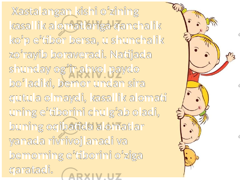  Xastalangan kishi o’zining kasallik alomatlariga qanchalik ko’p e’tibor bersa, u shunchalik zo’rayib boraveradi. Natijada shunday og’ir ahvol paydo bo’ladiki, bemor undan sira qutula olmaydi, kasallik alomati uning e’tiborini chulg’ab oladi, buning oqibatida alomatlar yanada rivrivojlanadi va bemorning e’tiborini o’ziga qaratadi. 