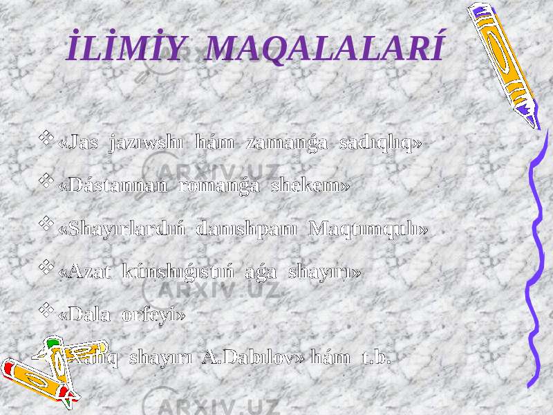 İLİMİY MAQALALARÍ  «Jas jazıwshı hám zamanǵa sadıqlıq»  «Dástannan romanǵa shekem»  «Shayırlardıń danıshpanı Maqtımqulı»  «Azat kúnshıǵıstıń aǵa shayırı»  «Dala orfeyi»  «Xalıq shayırı A.Dabılov» hám t.b. 
