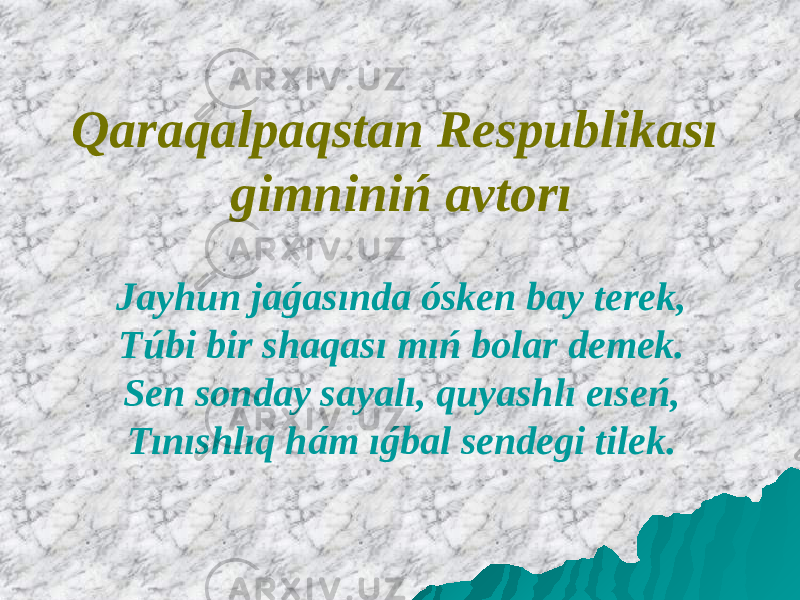 Qaraqalpaqstan Respublikası gimniniń avtorı Jayhun jaǵasında ósken bay terek, Túbi bir shaqası mıń bolar demek. Sen sonday sayalı, quyashlı eıseń, Tınıshlıq hám ıǵbal sendegi tilek. 