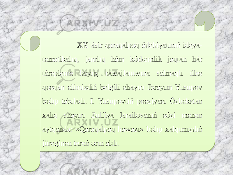  XX ásir qaraqalpaq ádebiyatınıń ideya- tematikalıq, janrlıq hám kórkemlik jaqtan hár tárepleme bayıp, rawajlanıwına salmaqlı úles qosqan elimizdiń belgili shayırı Ibrayım Yusupov bolıp tabıladı. I. Yusupovtiń poeziyası Ózbekstan xalıq shayırı Zulfiya Israilovanıń sózi menen aytqanda: «Qaraqalpaq hawazı» bolıp xalqımızdıń jüreginen tereń orın aldı.01 02 0F 0F 071C04 0D1C09 2508 08 17 