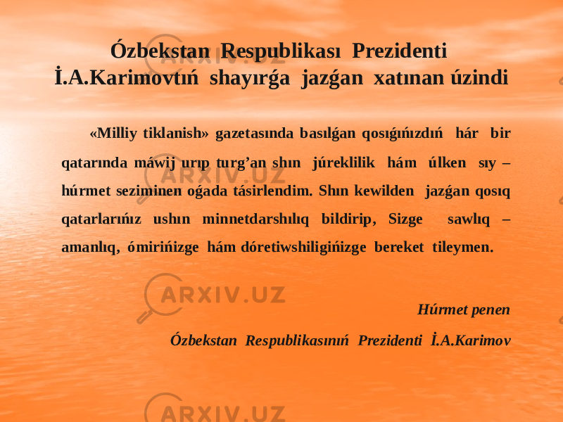Ózbekstan Respublikası Prezidenti İ.A.Karimovtıń shayırǵa jazǵan xatınan úzindi «Milliy tiklanish» gazetasında basılǵan qosıǵıńızdıń hár bir qatarında máwij urıp turg’an shın júreklilik hám úlken sıy – húrmet seziminen oǵada tásirlendim. Shın kewilden jazǵan qosıq qatarlarıńız ushın minnetdarshılıq bildirip, Sizge sawlıq – amanlıq, ómirińizge hám dóretiwshiligińizge bereket tileymen. Húrmet penen Ózbekstan Respublikasınıń Prezidenti İ.A.Karimov 