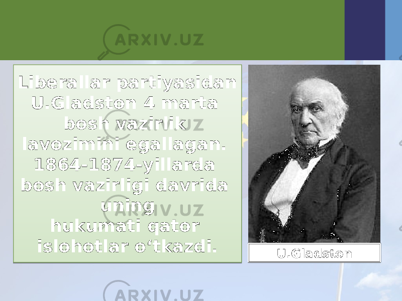 Liberallar partiyasidan U.Gladston 4 marta bosh vazirlik lavozimini egallagan. 1864-1874-yillarda bosh vazirligi davrida uning hukumati qator islohotlar o‘tkazdi. U.Gladston2A090B 27 0B 0D 1C 0B 10 0C 09 