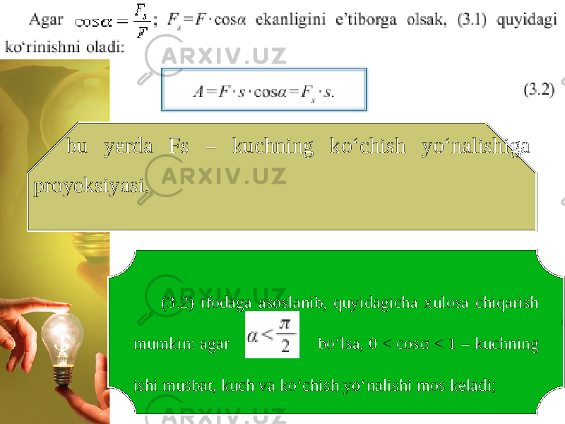 bu yerda Fs – kuchning ko‘chish yo‘nalishiga proyeksiyasi. (3.2) ifodaga asoslanib, quyidagicha xulosa chiqarish mumkin: agar bo‘lsa, 0 < cos α < 1 – kuchning ishi musbat, kuch va ko‘chish yo‘nalishi mos keladi; 