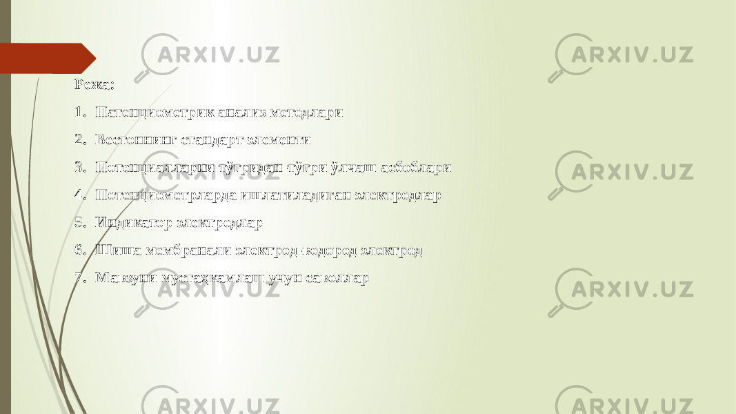 Режа: 1. Патенциометрик анализ методлари 2. Вестоннинг стандарт элементи 3. Потенциалларни тўғридан-тўғри ўлчаш асбоблари 4. Потенциометрларда ишлатиладиган электродлар 5. Индикатор электродлар 6. Шиша мембранали электрод-водород электрод 7. Мавзуни мустаҳкамлаш учун саволлар 