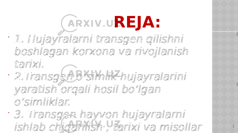  REJA:  1. Hujayralarni transgen qilishni boshlagan korxona va rivojlanish tarixi.  2.Transgen o’simlik hujayralarini yaratish orqali hosil bo’lgan o’simliklar.  3. Transgen hayvon hujayralarni ishlab chiqarilish , tarixi va misollar  4. Xulosa 2 