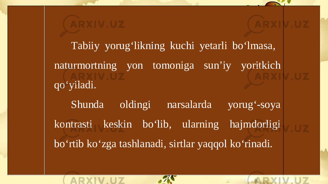 Tabiiy yorug‘likning kuchi yetarli bo‘lmasa, naturmortning yon tomoniga sun’iy yoritkich qo‘yiladi. Shunda oldingi narsalarda yorug‘-soya kontrasti keskin bo‘lib, ularning hajmdorligi bo‘rtib ko‘zga tashlanadi, sirtlar yaqqol ko‘rinadi. 