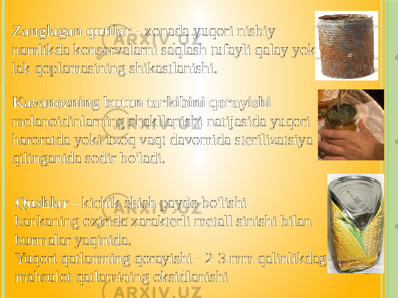 Zanglagan qutilar - xonada yuqori nisbiy namlikda konservalarni saqlash tufayli qalay yoki lak qoplamasining shikastlanishi. Kavanozning butun tarkibini qorayishi melanoidinlarning shakllanishi natijasida yuqori haroratda yoki uzoq vaqt davomida sterilizatsiya qilinganida sodir bo&#39;ladi. Qushlar - kichik shish paydo bo&#39;lishi bankaning oxirida xarakterli metall sinishi bilan burmalar yaqinida. Yuqori qatlamning qorayishi - 2-3 mm qalinlikdagi mahsulot qatlamining oksidlanishi 