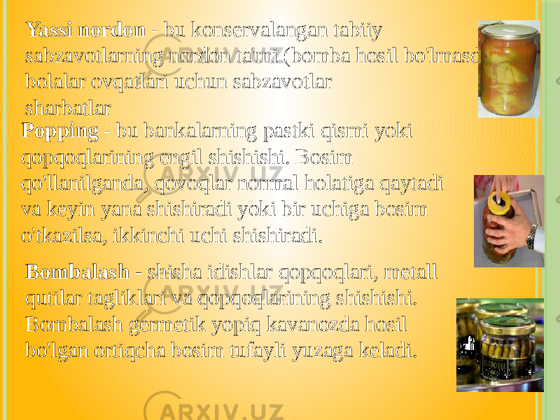 Bombalash - shisha idishlar qopqoqlari, metall qutilar tagliklari va qopqoqlarining shishishi. Bombalash germetik yopiq kavanozda hosil bo&#39;lgan ortiqcha bosim tufayli yuzaga keladi.Popping - bu bankalarning pastki qismi yoki qopqoqlarining engil shishishi. Bosim qo&#39;llanilganda, qovoqlar normal holatiga qaytadi va keyin yana shishiradi yoki bir uchiga bosim o&#39;tkazilsa, ikkinchi uchi shishiradi. Yassi nordon - bu konservalangan tabiiy sabzavotlarning nordon ta&#39;mi (bomba hosil bo&#39;lmasdan), bolalar ovqatlari uchun sabzavotlar sharbatlar 