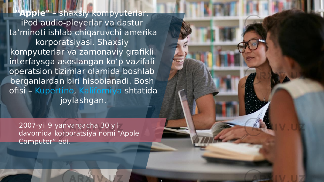 &#34;Apple&#34;  – shaxsiy kompyuterlar, iPod audio-pleyerlar va dastur taʼminoti ishlab chiqaruvchi amerika korporatsiyasi. Shaxsiy kompyuterlar va zamonaviy grafikli interfaysga asoslangan koʻp vazifali operatsion tizimlar olamida boshlab berganlardan biri hisoblanadi. Bosh ofisi –  Kupertino ,  Kaliforniya  shtatida joylashgan. 2007-yil 9 yanvargacha 30 yil davomida korporatsiya nomi “Apple Computer” edi. 