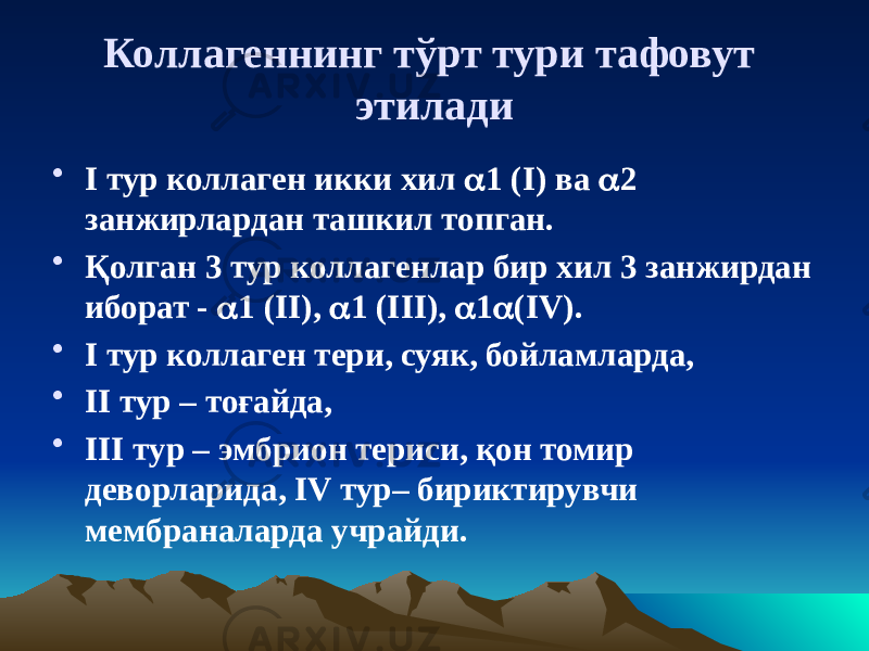 Коллагеннинг тўрт тури тафовут этилади • I тур коллаген икки хил  1 (I) ва  2 занжирлардан ташкил топган. • Қолган 3 тур коллагенлар бир хил 3 занжирдан иборат -  1 (II),  1 (III),  1  (IV). • I тур коллаген тери, суяк, бойламларда, • II тур – тоғайда, • III тур – эмбрион териси, қон томир деворларида, IV тур– бириктирувчи мембраналарда учрайди. 