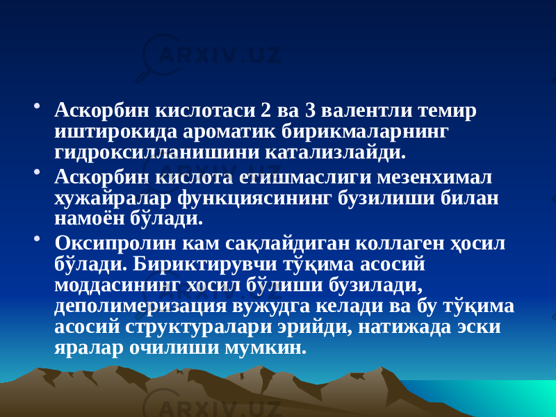 • Аскорбин кислотаси 2 ва 3 валентли темир иштирокида ароматик бирикмаларнинг гидроксилланишини катализлайди. • Аскорбин кислота етишмаслиги мезенхимал хужайралар функциясининг бузилиши билан намоён бўлади. • Оксипролин кам сақлайдиган коллаген ҳосил бўлади. Бириктирувчи тўқима асосий моддасининг хосил бўлиши бузилади, деполимеризация вужудга келади ва бу тўқима асосий структуралари эрийди, натижада эски яралар очилиши мумкин. 